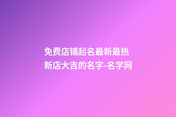 免费店铺起名最新最热 新店大吉的名字-名学网-第1张-店铺起名-玄机派